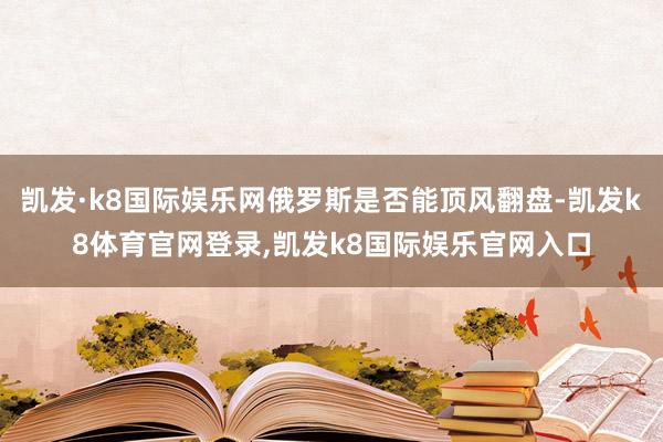 凯发·k8国际娱乐网俄罗斯是否能顶风翻盘-凯发k8体育官网登录,凯发k8国际娱乐官网入口