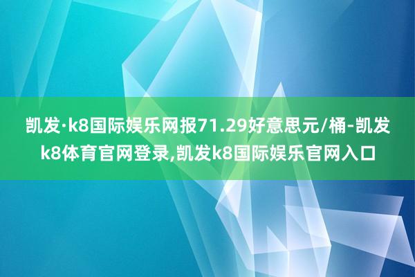 凯发·k8国际娱乐网报71.29好意思元/桶-凯发k8体育官网登录,凯发k8国际娱乐官网入口