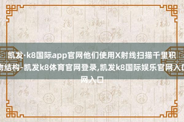 凯发·k8国际app官网他们使用X射线扫描千里积物结构-凯发k8体育官网登录,凯发k8国际娱乐官网入口