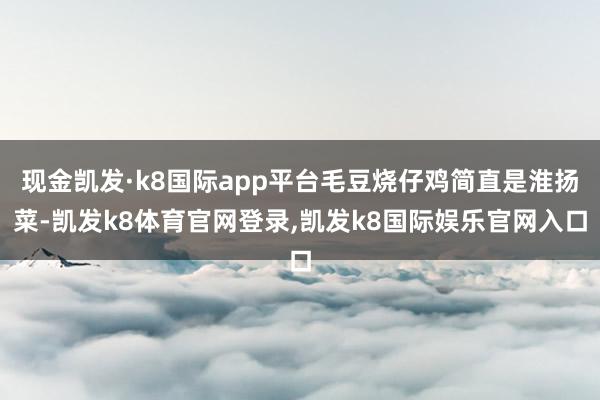 现金凯发·k8国际app平台毛豆烧仔鸡简直是淮扬菜-凯发k8体育官网登录,凯发k8国际娱乐官网入口