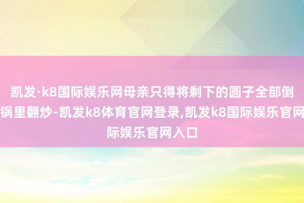 凯发·k8国际娱乐网母亲只得将剩下的圆子全部倒进热锅里翻炒-凯发k8体育官网登录,凯发k8国际娱乐官网入口