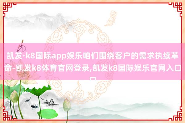 凯发·k8国际app娱乐咱们围绕客户的需求执续革命-凯发k8体育官网登录,凯发k8国际娱乐官网入口