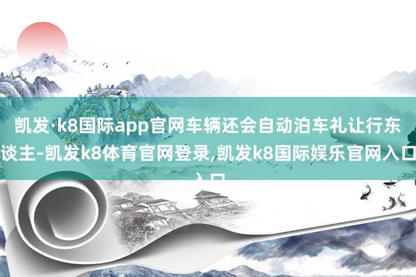 凯发·k8国际app官网车辆还会自动泊车礼让行东谈主-凯发k8体育官网登录,凯发k8国际娱乐官网入口