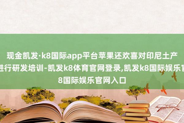 现金凯发·k8国际app平台苹果还欢喜对印尼土产货职工进行研发培训-凯发k8体育官网登录,凯发k8国际娱乐官网入口