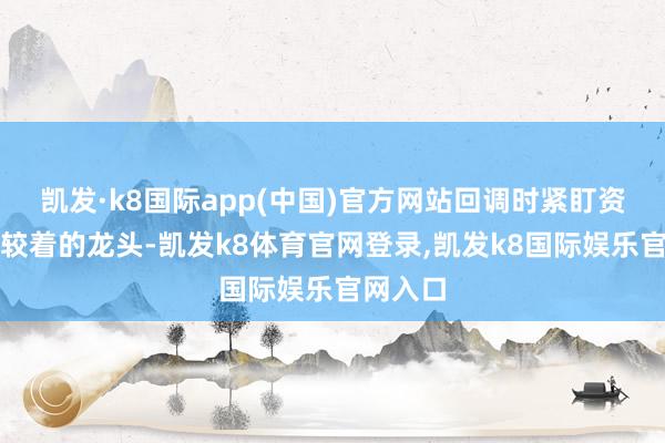 凯发·k8国际app(中国)官方网站回调时紧盯资金介入较着的龙头-凯发k8体育官网登录,凯发k8国际娱乐官网入口