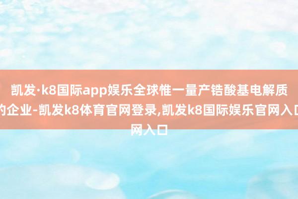 凯发·k8国际app娱乐全球惟一量产锆酸基电解质的企业-凯发k8体育官网登录,凯发k8国际娱乐官网入口