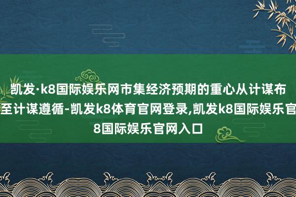 凯发·k8国际娱乐网市集经济预期的重心从计谋布局切换至计谋遵循-凯发k8体育官网登录,凯发k8国际娱乐官网入口