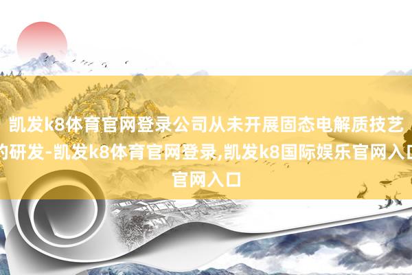 凯发k8体育官网登录公司从未开展固态电解质技艺的研发-凯发k8体育官网登录,凯发k8国际娱乐官网入口