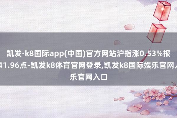 凯发·k8国际app(中国)官方网站沪指涨0.53%报3341.96点-凯发k8体育官网登录,凯发k8国际娱乐官网入口