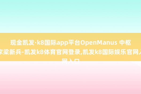 现金凯发·k8国际app平台OpenManus 中枢作家梁新兵-凯发k8体育官网登录,凯发k8国际娱乐官网入口