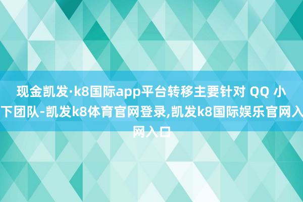 现金凯发·k8国际app平台转移主要针对 QQ 小天下团队-凯发k8体育官网登录,凯发k8国际娱乐官网入口