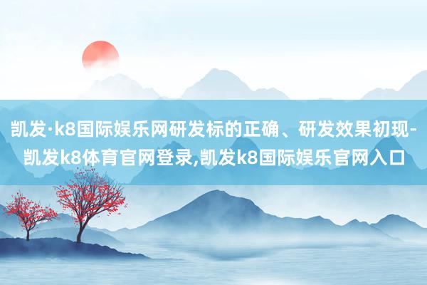 凯发·k8国际娱乐网研发标的正确、研发效果初现-凯发k8体育官网登录,凯发k8国际娱乐官网入口