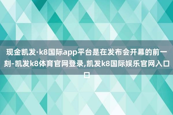 现金凯发·k8国际app平台是在发布会开幕的前一刻-凯发k8体育官网登录,凯发k8国际娱乐官网入口