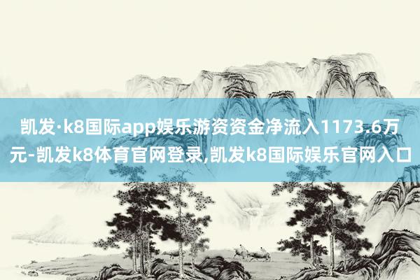 凯发·k8国际app娱乐游资资金净流入1173.6万元-凯发k8体育官网登录,凯发k8国际娱乐官网入口