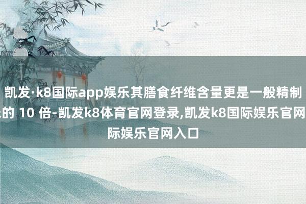 凯发·k8国际app娱乐其膳食纤维含量更是一般精制大米的 10 倍-凯发k8体育官网登录,凯发k8国际娱乐官网入口