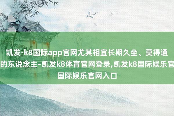 凯发·k8国际app官网尤其相宜长期久坐、莫得通顺民风的东说念主-凯发k8体育官网登录,凯发k8国际娱乐官网入口