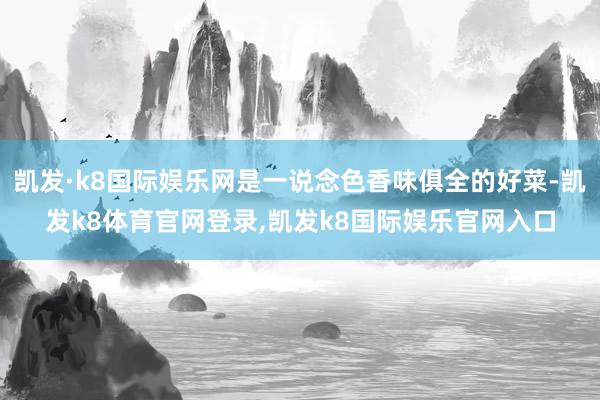 凯发·k8国际娱乐网是一说念色香味俱全的好菜-凯发k8体育官网登录,凯发k8国际娱乐官网入口