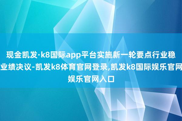 现金凯发·k8国际app平台实施新一轮要点行业稳增长业绩决议-凯发k8体育官网登录,凯发k8国际娱乐官网入口