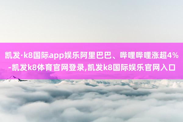 凯发·k8国际app娱乐阿里巴巴、哔哩哔哩涨超4%-凯发k8体育官网登录,凯发k8国际娱乐官网入口