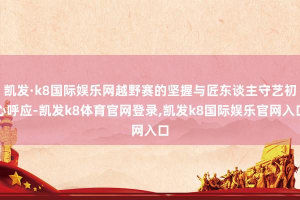 凯发·k8国际娱乐网越野赛的坚握与匠东谈主守艺初心呼应-凯发k8体育官网登录,凯发k8国际娱乐官网入口