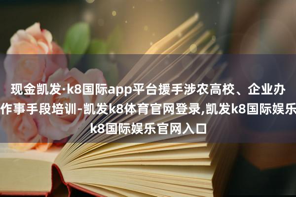 现金凯发·k8国际app平台援手涉农高校、企业办好高质地作事手段培训-凯发k8体育官网登录,凯发k8国际娱乐官网入口