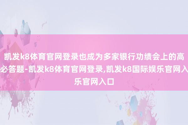 凯发k8体育官网登录也成为多家银行功绩会上的高管必答题-凯发k8体育官网登录,凯发k8国际娱乐官网入口