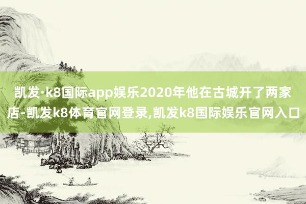 凯发·k8国际app娱乐2020年他在古城开了两家店-凯发k8体育官网登录,凯发k8国际娱乐官网入口