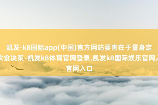 凯发·k8国际app(中国)官方网站要害在于量身定制饮食决策-凯发k8体育官网登录,凯发k8国际娱乐官网入口