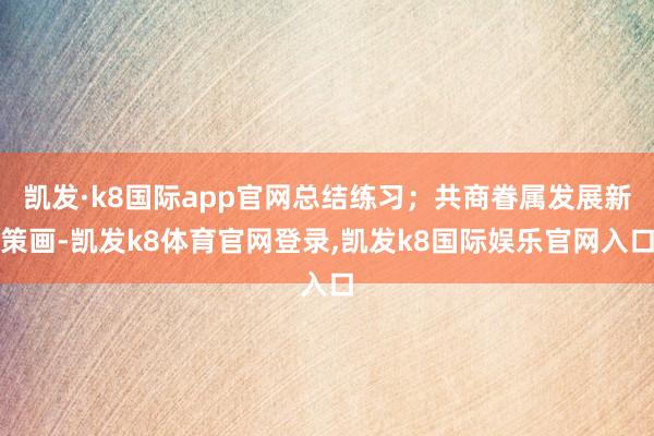凯发·k8国际app官网总结练习；共商眷属发展新策画-凯发k8体育官网登录,凯发k8国际娱乐官网入口