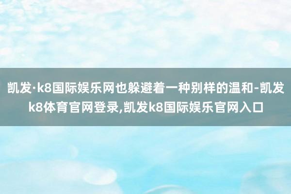 凯发·k8国际娱乐网也躲避着一种别样的温和-凯发k8体育官网登录,凯发k8国际娱乐官网入口