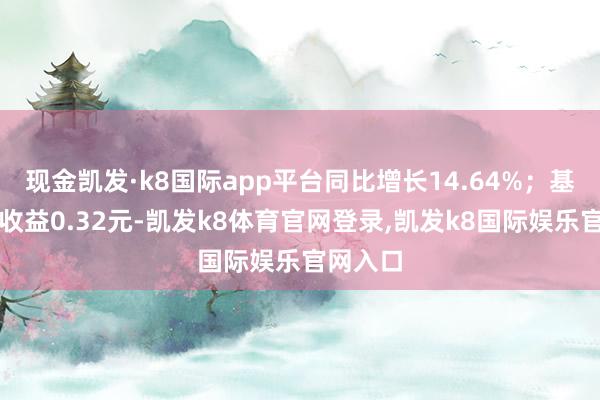 现金凯发·k8国际app平台同比增长14.64%；基本每股收益0.32元-凯发k8体育官网登录,凯发k8国际娱乐官网入口