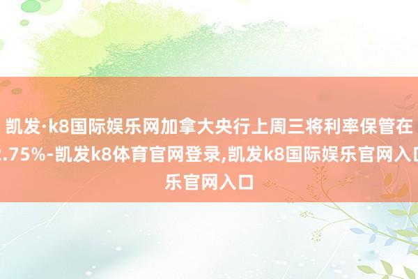 凯发·k8国际娱乐网加拿大央行上周三将利率保管在2.75%-凯发k8体育官网登录,凯发k8国际娱乐官网入口
