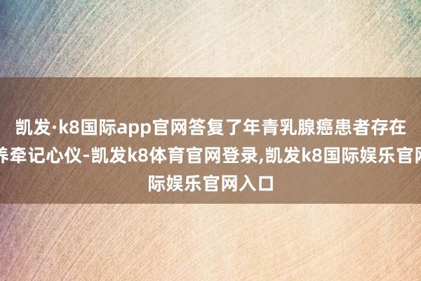 凯发·k8国际app官网答复了年青乳腺癌患者存在的生养牵记心仪-凯发k8体育官网登录,凯发k8国际娱乐官网入口