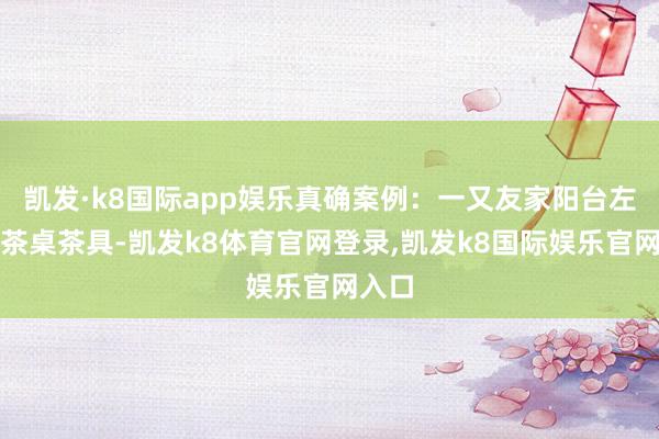 凯发·k8国际app娱乐真确案例：一又友家阳台左边放茶桌茶具-凯发k8体育官网登录,凯发k8国际娱乐官网入口