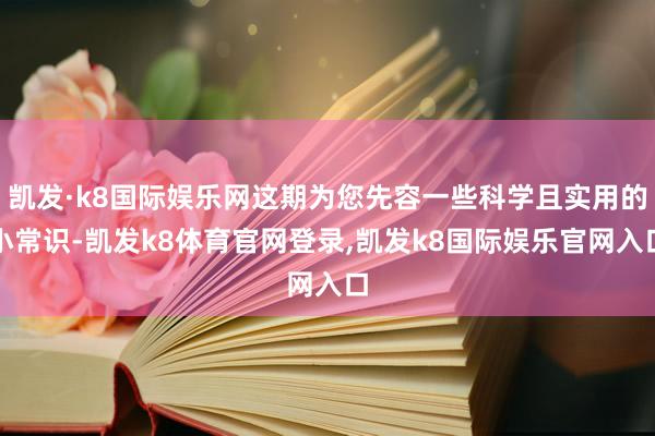 凯发·k8国际娱乐网这期为您先容一些科学且实用的小常识-凯发k8体育官网登录,凯发k8国际娱乐官网入口