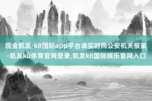 现金凯发·k8国际app平台请实时向公安机关报案-凯发k8体育官网登录,凯发k8国际娱乐官网入口