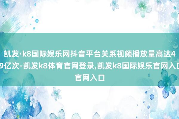 凯发·k8国际娱乐网抖音平台关系视频播放量高达4.9亿次-凯发k8体育官网登录,凯发k8国际娱乐官网入口