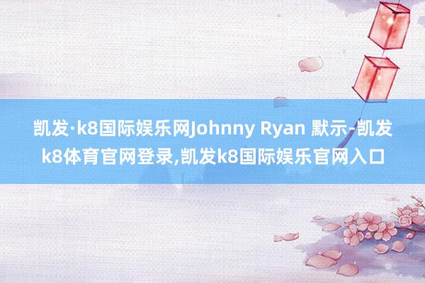 凯发·k8国际娱乐网Johnny Ryan 默示-凯发k8体育官网登录,凯发k8国际娱乐官网入口