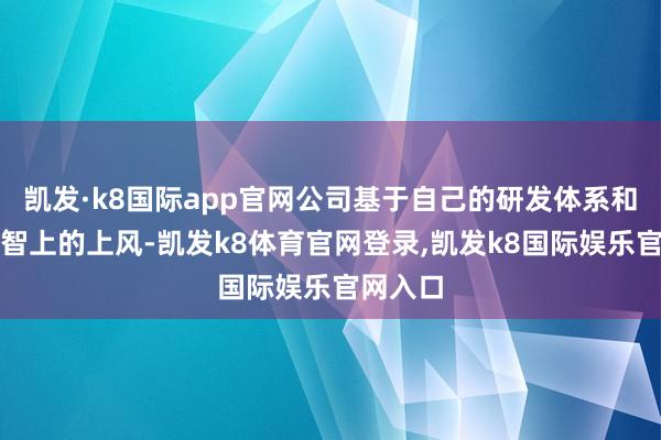 凯发·k8国际app官网公司基于自己的研发体系和组织才智上的上风-凯发k8体育官网登录,凯发k8国际娱乐官网入口