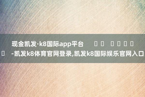 现金凯发·k8国际app平台      		  					  -凯发k8体育官网登录,凯发k8国际娱乐官网入口