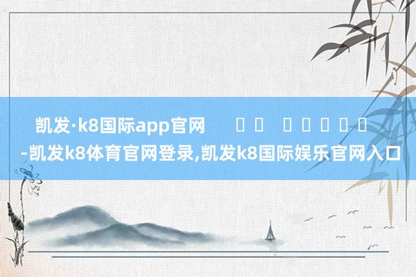 凯发·k8国际app官网      		  					  -凯发k8体育官网登录,凯发k8国际娱乐官网入口