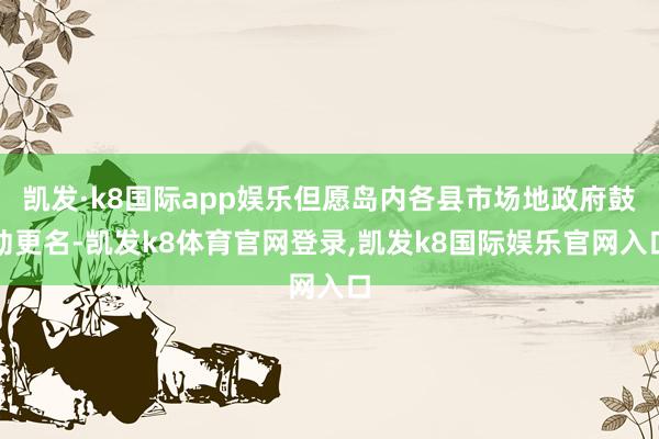 凯发·k8国际app娱乐但愿岛内各县市场地政府鼓动更名-凯发k8体育官网登录,凯发k8国际娱乐官网入口