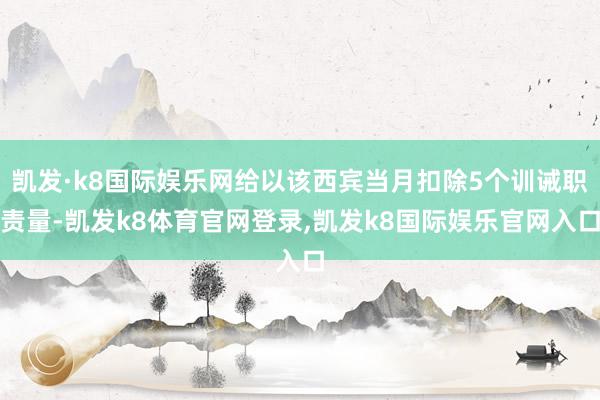 凯发·k8国际娱乐网给以该西宾当月扣除5个训诫职责量-凯发k8体育官网登录,凯发k8国际娱乐官网入口