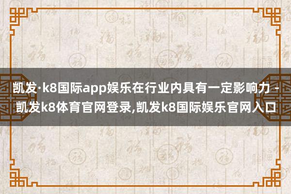 凯发·k8国际app娱乐在行业内具有一定影响力 -凯发k8体育官网登录,凯发k8国际娱乐官网入口