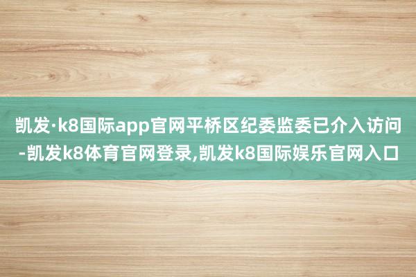 凯发·k8国际app官网平桥区纪委监委已介入访问-凯发k8体育官网登录,凯发k8国际娱乐官网入口