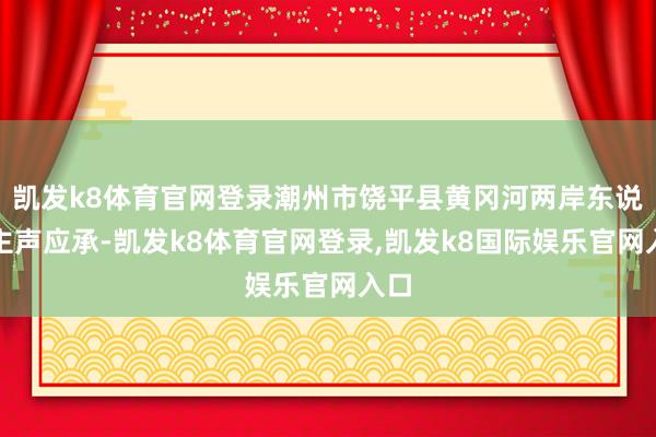 凯发k8体育官网登录潮州市饶平县黄冈河两岸东说念主声应承-凯发k8体育官网登录,凯发k8国际娱乐官网入口
