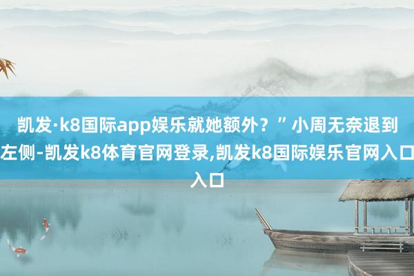 凯发·k8国际app娱乐就她额外？”小周无奈退到左侧-凯发k8体育官网登录,凯发k8国际娱乐官网入口