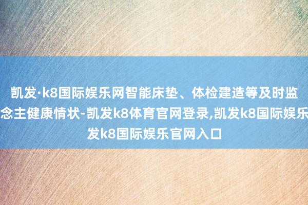 凯发·k8国际娱乐网智能床垫、体检建造等及时监测老东说念主健康情状-凯发k8体育官网登录,凯发k8国际娱乐官网入口