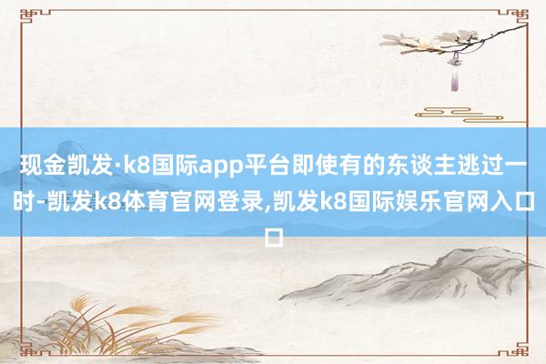 现金凯发·k8国际app平台即使有的东谈主逃过一时-凯发k8体育官网登录,凯发k8国际娱乐官网入口