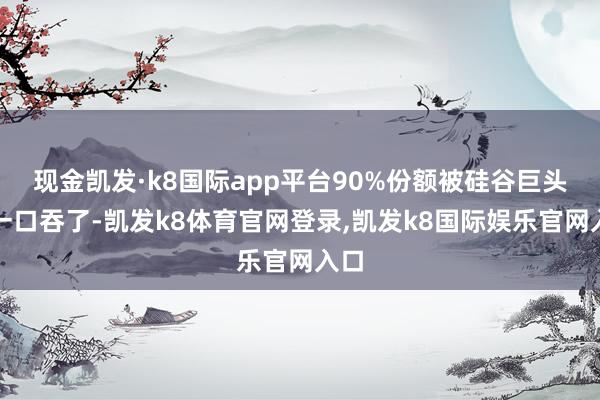 现金凯发·k8国际app平台90%份额被硅谷巨头们一口吞了-凯发k8体育官网登录,凯发k8国际娱乐官网入口